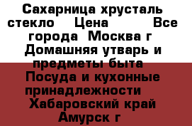 Сахарница хрусталь стекло  › Цена ­ 100 - Все города, Москва г. Домашняя утварь и предметы быта » Посуда и кухонные принадлежности   . Хабаровский край,Амурск г.